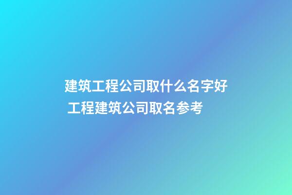 建筑工程公司取什么名字好 工程建筑公司取名参考-第1张-公司起名-玄机派